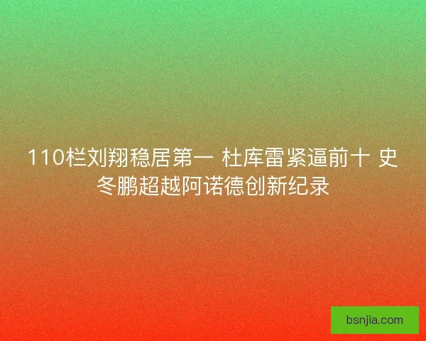 110栏刘翔稳居第一 杜库雷紧逼前十 史冬鹏超越阿诺德创新纪录 110栏刘翔稳居第一 杜库雷紧逼前十 史冬鹏超越阿诺德创新纪录