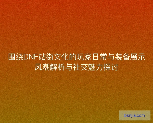 围绕DNF站街文化的玩家日常与装备展示风潮解析与社交魅力探讨 围绕DNF站街文化的玩家日常与装备展示风潮解析与社交魅力探讨