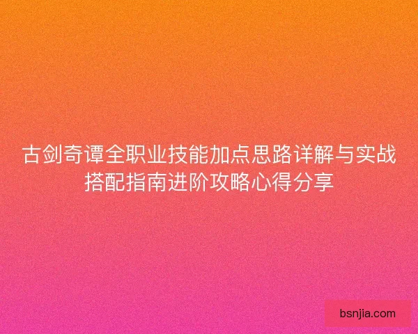 古剑奇谭全职业技能加点思路详解与实战搭配指南进阶攻略心得分享