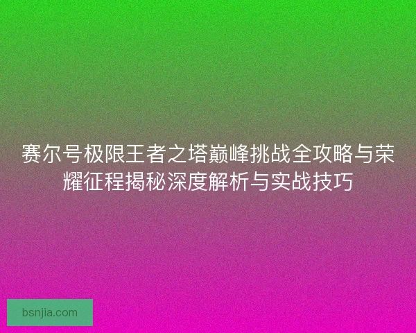 赛尔号极限王者之塔巅峰挑战全攻略与荣耀征程揭秘深度解析与实战技巧