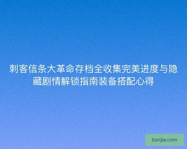 刺客信条大革命存档全收集完美进度与隐藏剧情解锁指南装备搭配心得