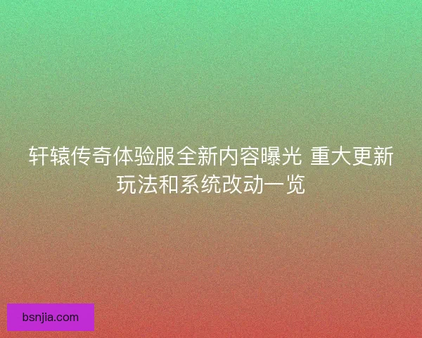 轩辕传奇体验服全新内容曝光 重大更新玩法和系统改动一览 轩辕传奇体验服全新内容曝光 重大更新玩法和系统改动一览