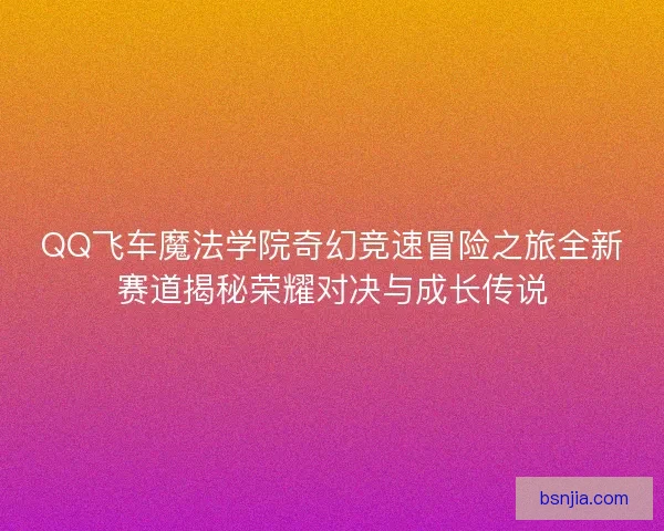 QQ飞车魔法学院奇幻竞速冒险之旅全新赛道揭秘荣耀对决与成长传说 QQ飞车魔法学院奇幻竞速冒险之旅全新赛道揭秘荣耀对决与成长传说