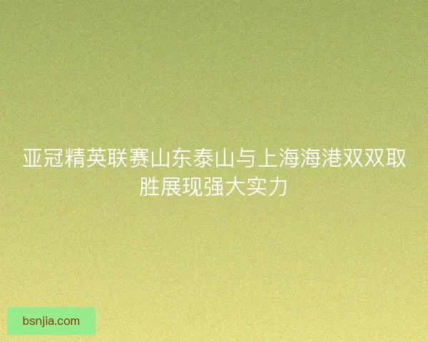 亚冠精英联赛山东泰山与上海海港双双取胜展现强大实力 亚冠精英联赛山东泰山与上海海港双双取胜展现强大实力