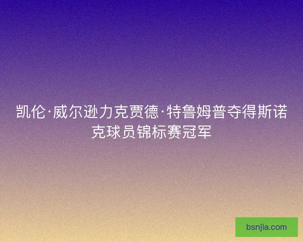 凯伦·威尔逊力克贾德·特鲁姆普夺得斯诺克球员锦标赛冠军 凯伦·威尔逊力克贾德·特鲁姆普夺得斯诺克球员锦标赛冠军