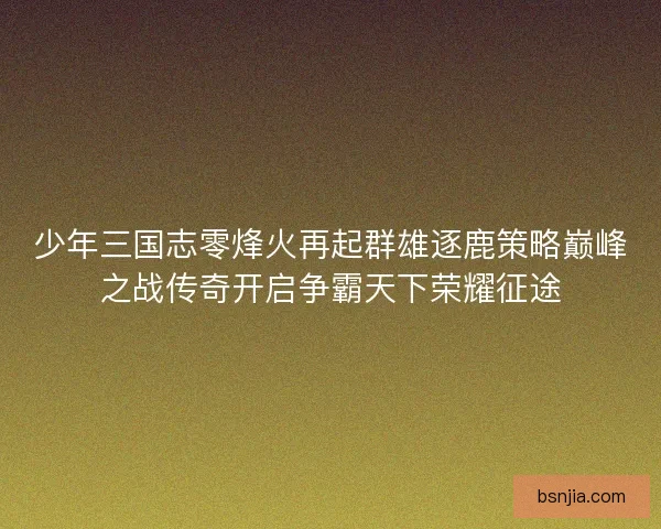 少年三国志零烽火再起群雄逐鹿策略巅峰之战传奇开启争霸天下荣耀征途 少年三国志零烽火再起群雄逐鹿策略巅峰之战传奇开启争霸天下荣耀征途