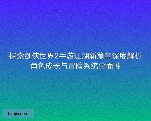 探索剑侠世界2手游江湖新篇章深度解析角色成长与冒险系统全面性