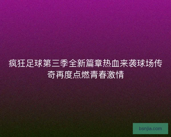 疯狂足球第三季全新篇章热血来袭球场传奇再度点燃青春激情 疯狂足球第三季全新篇章热血来袭球场传奇再度点燃青春激情