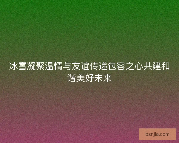 冰雪凝聚温情与友谊传递包容之心共建和谐美好未来