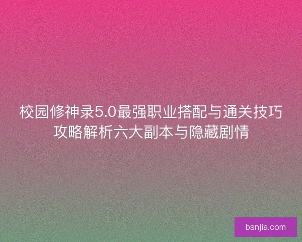 校园修神录5.0最强职业搭配与通关技巧攻略解析六大副本与隐藏剧情 校园修神录5.0最强职业搭配与通关技巧攻略解析六大副本与隐藏剧情