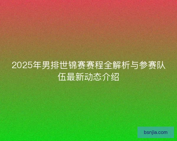 2025年男排世锦赛赛程全解析与参赛队伍最新动态介绍 2025年男排世锦赛赛程全解析与参赛队伍最新动态介绍