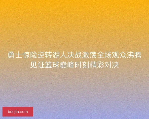 勇士惊险逆转湖人决战激荡全场观众沸腾见证篮球巅峰时刻精彩对决