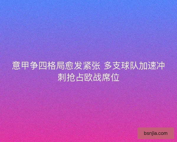 意甲争四格局愈发紧张 多支球队加速冲刺抢占欧战席位 意甲争四格局愈发紧张 多支球队加速冲刺抢占欧战席位