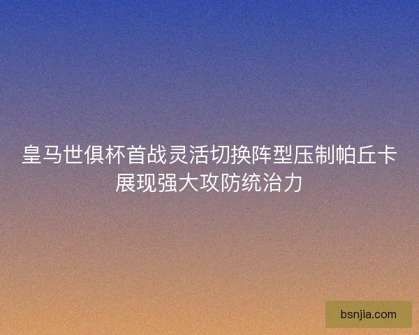 皇马世俱杯首战灵活切换阵型压制帕丘卡展现强大攻防统治力 皇马世俱杯首战灵活切换阵型压制帕丘卡展现强大攻防统治力
