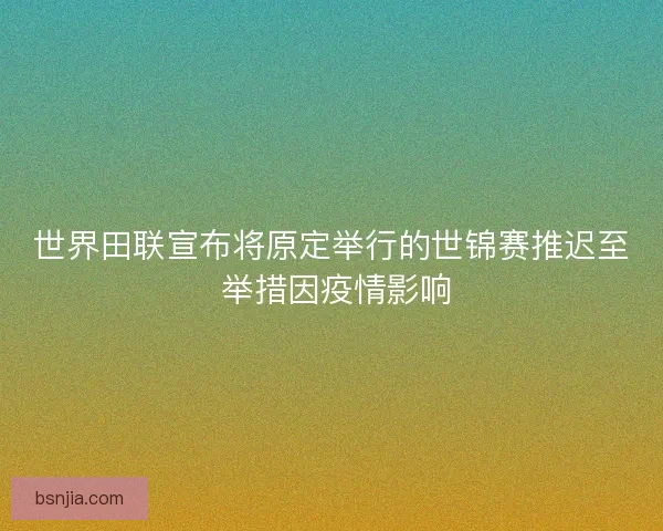 世界田联宣布将原定举行的世锦赛推迟至 举措因疫情影响