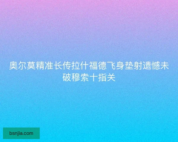 奥尔莫精准长传拉什福德飞身垫射遗憾未破穆索十指关
