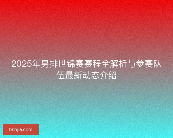 2025年男排世锦赛赛程全解析与参赛队伍最新动态介绍