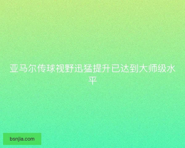 亚马尔传球视野迅猛提升已达到大师级水平 亚马尔传球视野迅猛提升已达到大师级水平