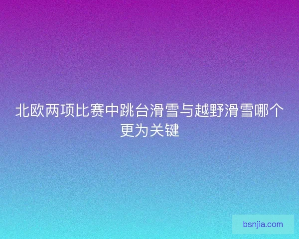 北欧两项比赛中跳台滑雪与越野滑雪哪个更为关键 北欧两项比赛中跳台滑雪与越野滑雪哪个更为关键