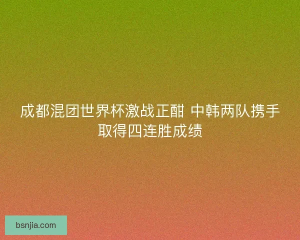 成都混团世界杯激战正酣 中韩两队携手取得四连胜成绩 成都混团世界杯激战正酣 中韩两队携手取得四连胜成绩