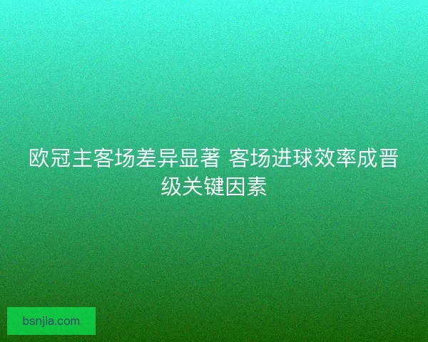 欧冠主客场差异显著 客场进球效率成晋级关键因素