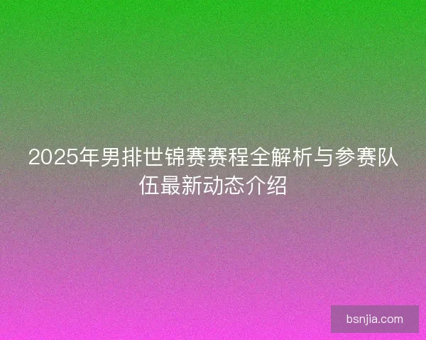 2025年男排世锦赛赛程全解析与参赛队伍最新动态介绍 2025年男排世锦赛赛程全解析与参赛队伍最新动态介绍