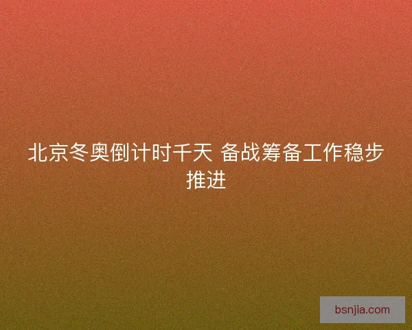 北京冬奥倒计时千天 备战筹备工作稳步推进 北京冬奥倒计时千天 备战筹备工作稳步推进