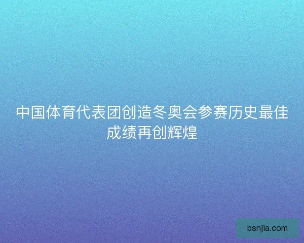 中国体育代表团创造冬奥会参赛历史最佳成绩再创辉煌 中国体育代表团创造冬奥会参赛历史最佳成绩再创辉煌