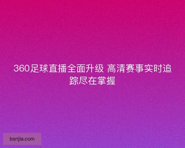 360足球直播全面升级 高清赛事实时追踪尽在掌握 360足球直播全面升级 高清赛事实时追踪尽在掌握