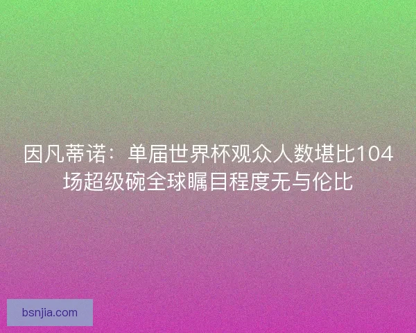 因凡蒂诺:单届世界杯观众人数堪比104场超级碗全球瞩目程度无与伦比 因凡蒂诺:单届世界杯观众人数堪比104场超级碗全球瞩目程度无与伦比