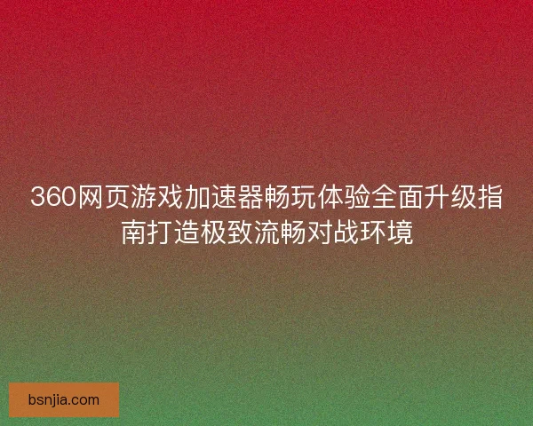 360网页游戏加速器畅玩体验全面升级指南打造极致流畅对战环境 360网页游戏加速器畅玩体验全面升级指南打造极致流畅对战环境