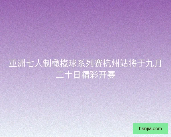 亚洲七人制橄榄球系列赛杭州站将于九月二十日精彩开赛 亚洲七人制橄榄球系列赛杭州站将于九月二十日精彩开赛