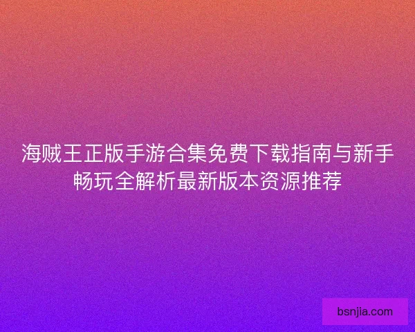 海贼王正版手游合集免费下载指南与新手畅玩全解析最新版本资源推荐 海贼王正版手游合集免费下载指南与新手畅玩全解析最新版本资源推荐